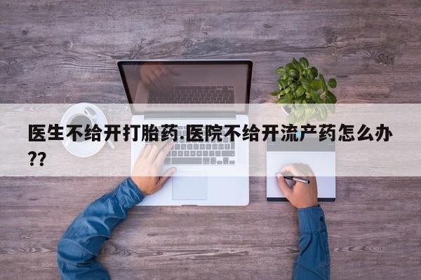 打胎药购买联系方式在线 医生不给开打胎药.医院不给开流产药怎么办?？