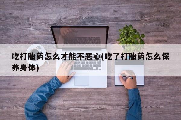 打胎药购买联系方式在线 吃打胎药怎么才能不恶心(吃了打胎药怎么保养身体)