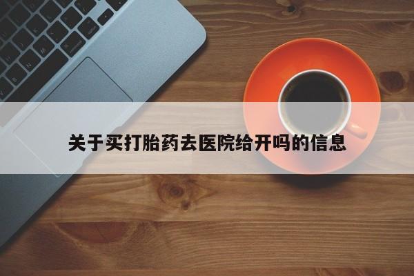 打胎药购买联系方式在线 关于买打胎药去医院给开吗的信息