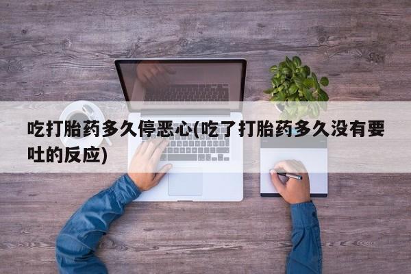 打胎药购买联系方式在线 吃打胎药多久停恶心(吃了打胎药多久没有要吐的反应)