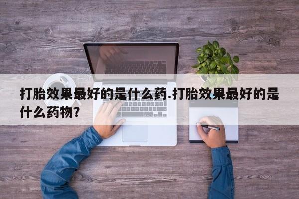 打胎药购买联系方式在线 打胎效果最好的是什么药.打胎效果最好的是什么药物？
