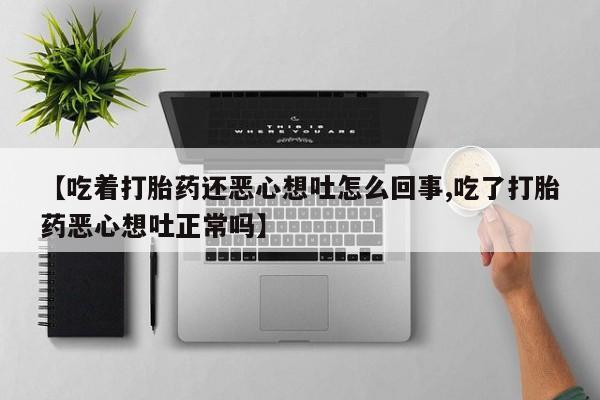 打胎药购买联系方式在线 【吃着打胎药还恶心想吐怎么回事,吃了打胎药恶心想吐正常吗】