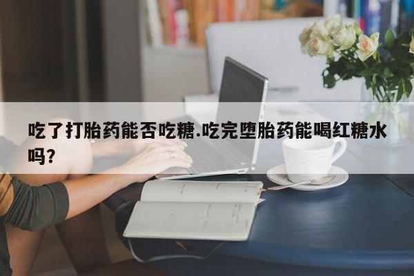 打胎药购买联系方式在线 吃了打胎药能否吃糖.吃完堕胎药能喝红糖水吗？
