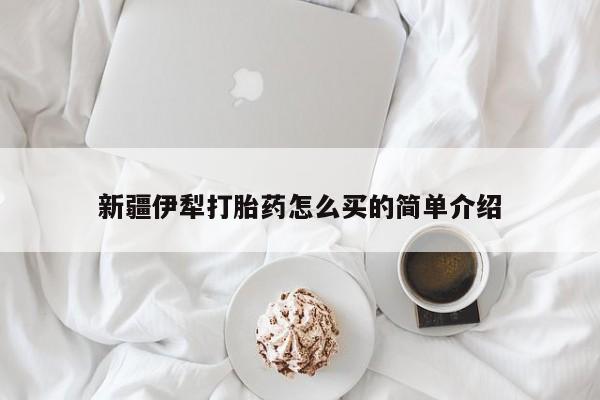 打胎药购买联系方式在线 新疆伊犁打胎药怎么买的简单介绍