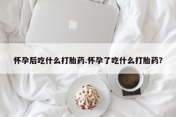 打胎药购买联系方式在线 怀孕后吃什么打胎药.怀孕了吃什么打胎药？