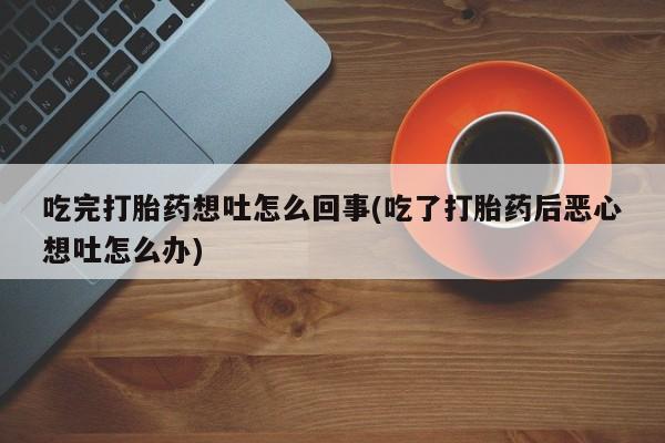 打胎药购买联系方式在线 吃完打胎药想吐怎么回事(吃了打胎药后恶心想吐怎么办)