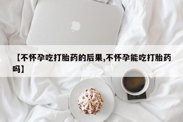 打胎药购买联系方式在线 【不怀孕吃打胎药的后果,不怀孕能吃打胎药吗】