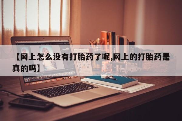 打胎药购买联系方式在线 【网上怎么没有打胎药了呢,网上的打胎药是真的吗】