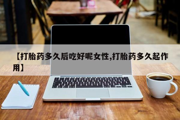 打胎药购买联系方式在线 【打胎药多久后吃好呢女性,打胎药多久起作用】