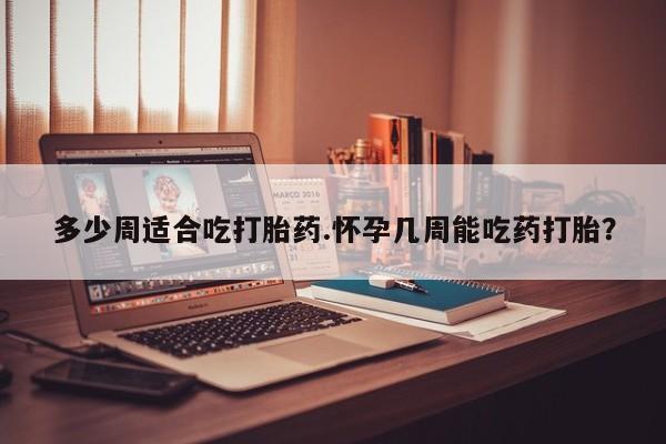 打胎药购买联系方式在线 多少周适合吃打胎药.怀孕几周能吃药打胎？