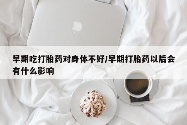 打胎药购买联系方式在线 早期吃打胎药对身体不好/早期打胎药以后会有什么影响