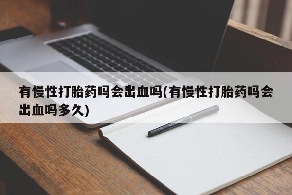 打胎药购买联系方式在线 有慢性打胎药吗会出血吗(有慢性打胎药吗会出血吗多久)