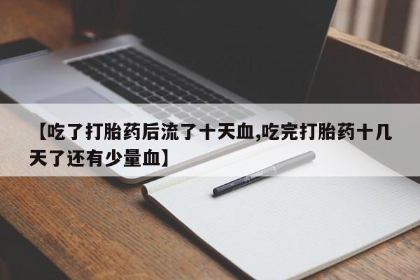 打胎药购买联系方式在线 【吃了打胎药后流了十天血,吃完打胎药十几天了还有少量血】