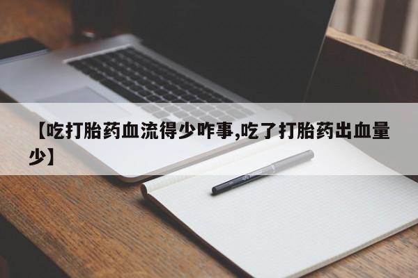 打胎药购买联系方式在线 【吃打胎药血流得少咋事,吃了打胎药出血量少】