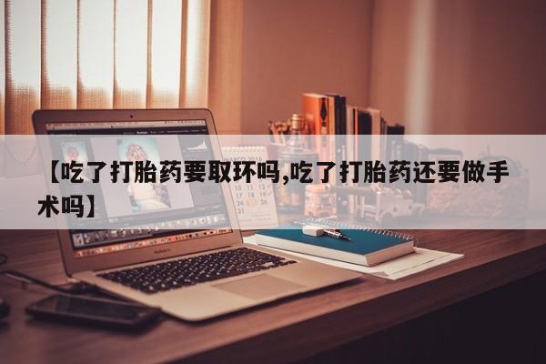 打胎药购买联系方式在线 【吃了打胎药要取环吗,吃了打胎药还要做手术吗】