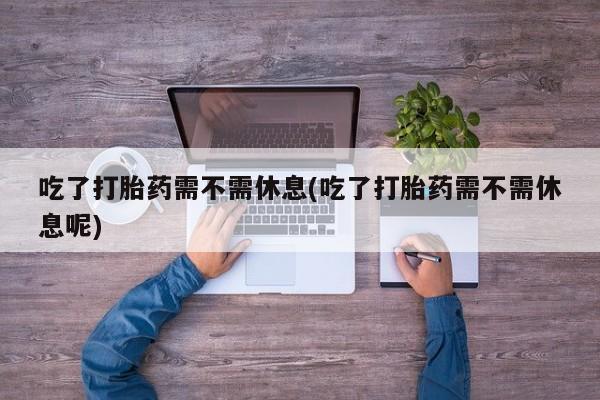 打胎药购买联系方式在线 吃了打胎药需不需休息(吃了打胎药需不需休息呢)
