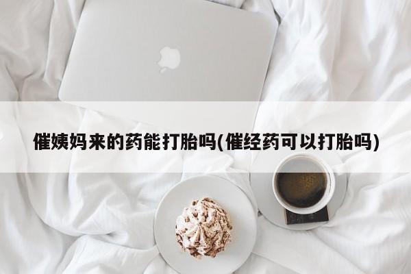 打胎药购买联系方式在线 催姨妈来的药能打胎吗(催经药可以打胎吗)