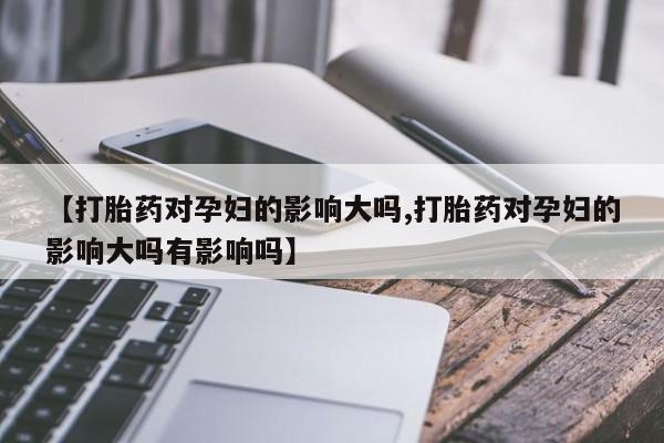 打胎药购买联系方式在线 【打胎药对孕妇的影响大吗,打胎药对孕妇的影响大吗有影响吗】