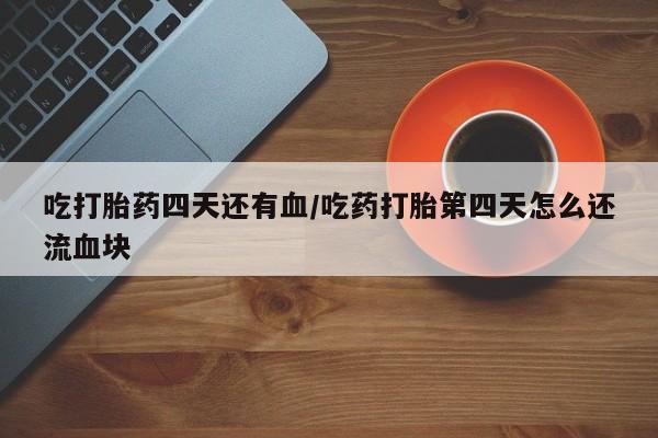 打胎药购买联系方式在线 吃打胎药四天还有血/吃药打胎第四天怎么还流血块