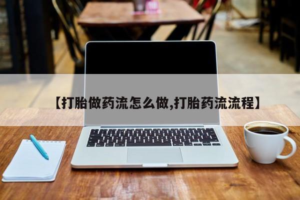 打胎药购买联系方式在线 【打胎做药流怎么做,打胎药流流程】