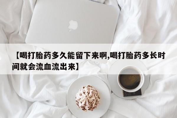 打胎药购买联系方式在线 【喝打胎药多久能留下来啊,喝打胎药多长时间就会流血流出来】