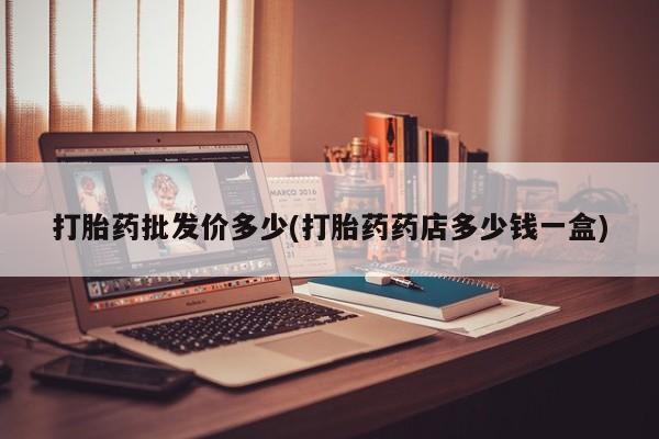 打胎药购买联系方式在线 打胎药批发价多少(打胎药药店多少钱一盒)