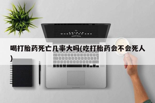 打胎药购买联系方式在线 喝打胎药死亡几率大吗(吃打胎药会不会死人)
