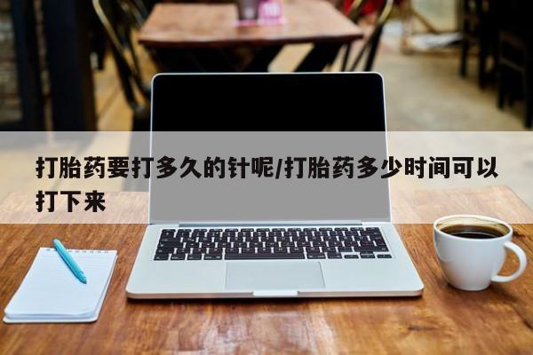 打胎药购买联系方式在线 打胎药要打多久的针呢/打胎药多少时间可以打下来