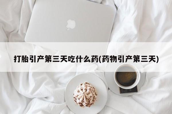 打胎药购买联系方式在线 打胎引产第三天吃什么药(药物引产第三天)