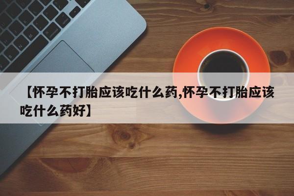 打胎药购买联系方式在线 【怀孕不打胎应该吃什么药,怀孕不打胎应该吃什么药好】