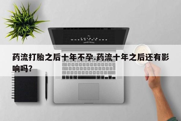打胎药购买联系方式在线 药流打胎之后十年不孕.药流十年之后还有影响吗？