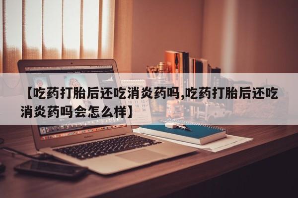 打胎药购买联系方式在线 【吃药打胎后还吃消炎药吗,吃药打胎后还吃消炎药吗会怎么样】