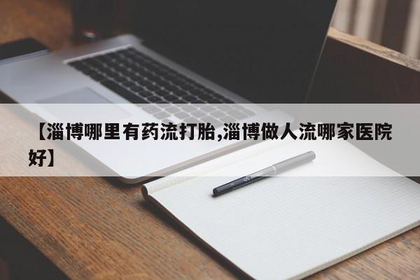 打胎药购买联系方式在线 【淄博哪里有药流打胎,淄博做人流哪家医院好】