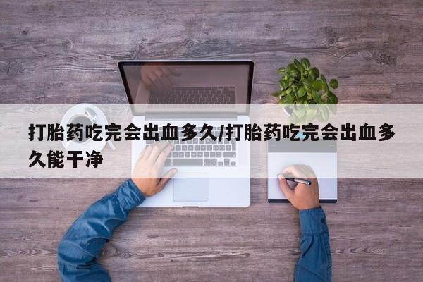 打胎药购买联系方式在线 打胎药吃完会出血多久/打胎药吃完会出血多久能干净