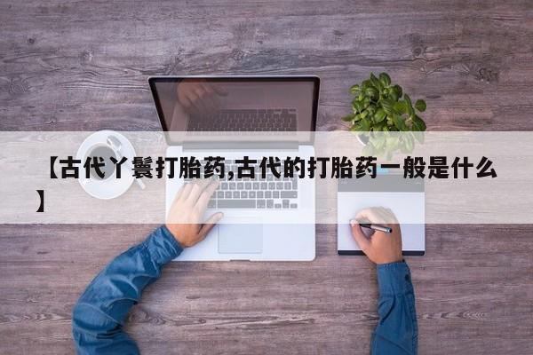 打胎药购买联系方式在线 【古代丫鬟打胎药,古代的打胎药一般是什么】