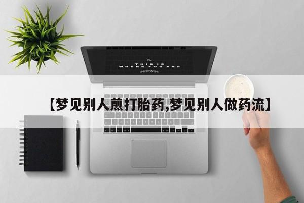 打胎药购买联系方式在线 【梦见别人煎打胎药,梦见别人做药流】