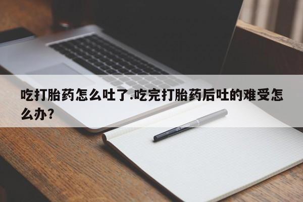 打胎药购买联系方式在线 吃打胎药怎么吐了.吃完打胎药后吐的难受怎么办？