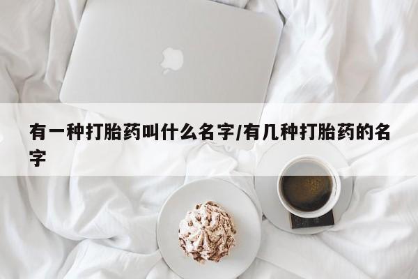 打胎药购买联系方式在线 有一种打胎药叫什么名字/有几种打胎药的名字