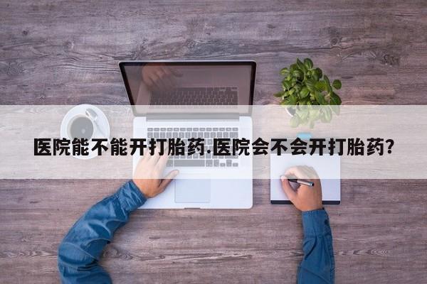 打胎药购买联系方式在线 医院能不能开打胎药.医院会不会开打胎药？