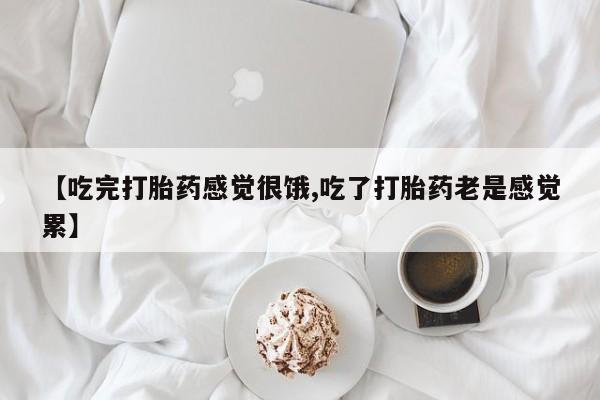 打胎药购买联系方式在线 【吃完打胎药感觉很饿,吃了打胎药老是感觉累】