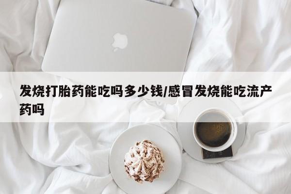 打胎药购买联系方式在线 发烧打胎药能吃吗多少钱/感冒发烧能吃流产药吗