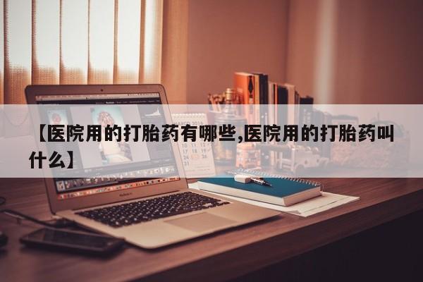 打胎药购买联系方式在线 【医院用的打胎药有哪些,医院用的打胎药叫什么】