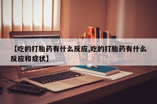打胎药购买联系方式在线 【吃的打胎药有什么反应,吃的打胎药有什么反应和症状】