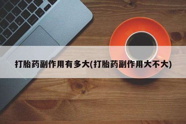 打胎药购买联系方式在线 打胎药副作用有多大(打胎药副作用大不大)