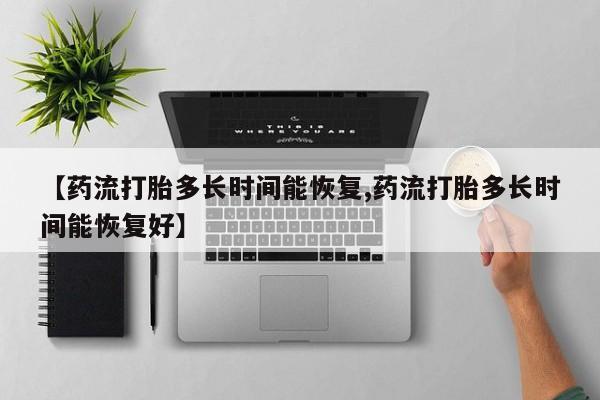 打胎药购买联系方式在线 【药流打胎多长时间能恢复,药流打胎多长时间能恢复好】