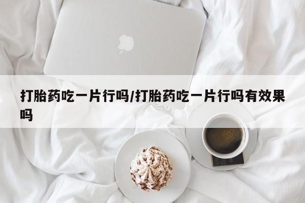 打胎药购买联系方式在线 打胎药吃一片行吗/打胎药吃一片行吗有效果吗