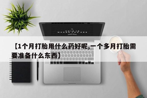 打胎药购买联系方式在线 【1个月打胎用什么药好呢,一个多月打胎需要准备什么东西】