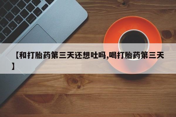 打胎药购买联系方式在线 【和打胎药第三天还想吐吗,喝打胎药第三天】