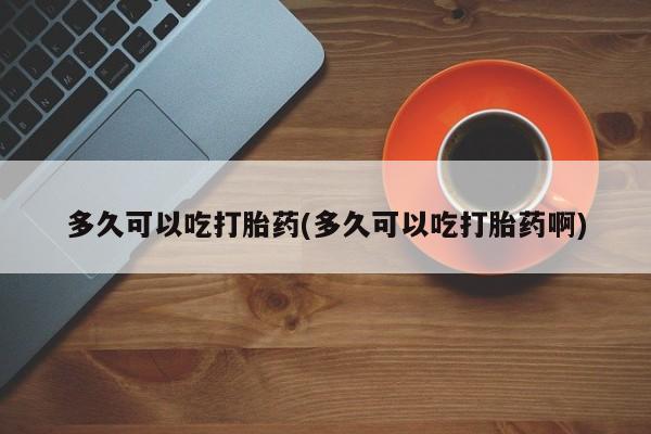 打胎药购买联系方式在线 多久可以吃打胎药(多久可以吃打胎药啊)