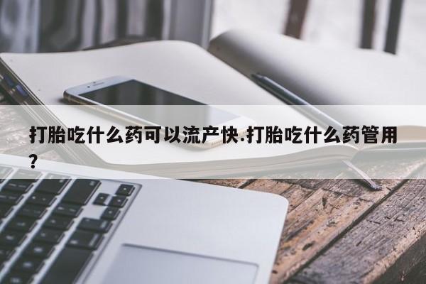 打胎药购买联系方式在线 打胎吃什么药可以流产快.打胎吃什么药管用？